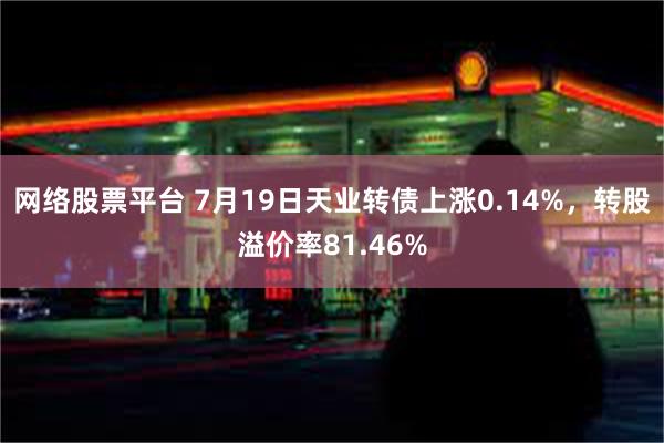 网络股票平台 7月19日天业转债上涨0.14%，转股溢价率81.46%