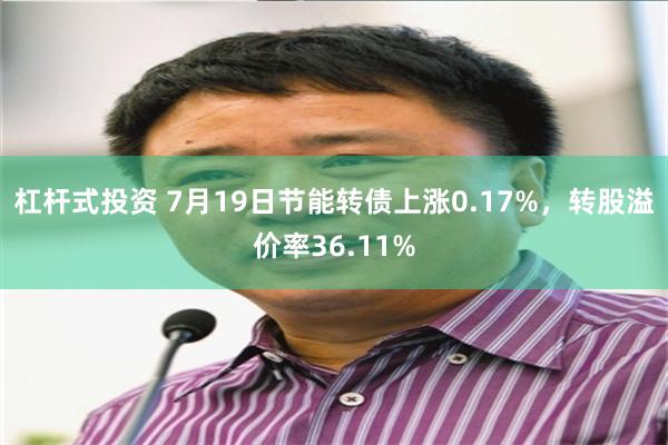 杠杆式投资 7月19日节能转债上涨0.17%，转股溢价率36.11%