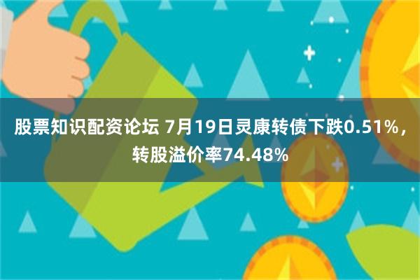 股票知识配资论坛 7月19日灵康转债下跌0.51%，转股溢价率74.48%