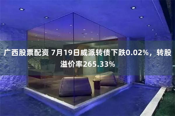 广西股票配资 7月19日威派转债下跌0.02%，转股溢价率265.33%