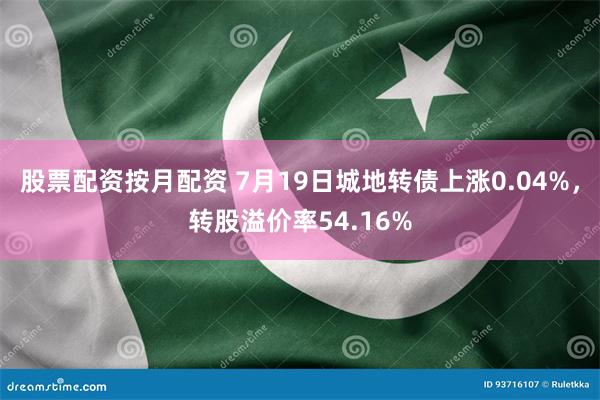 股票配资按月配资 7月19日城地转债上涨0.04%，转股溢价率54.16%