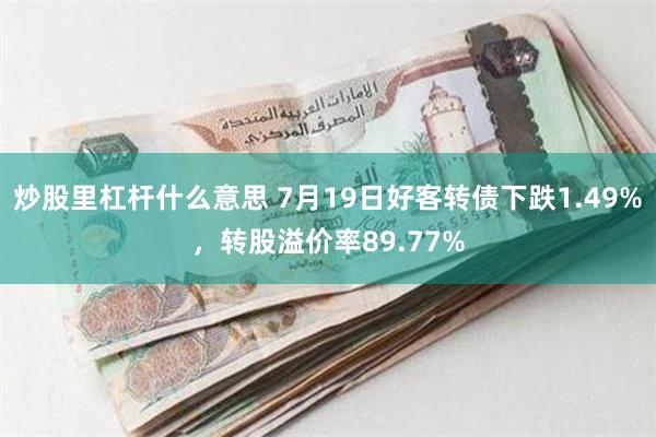 炒股里杠杆什么意思 7月19日好客转债下跌1.49%，转股溢价率89.77%