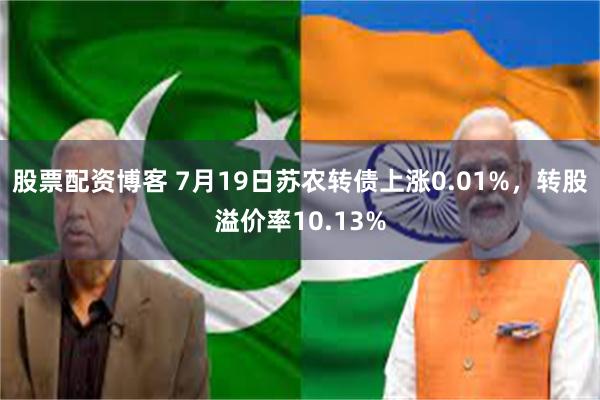 股票配资博客 7月19日苏农转债上涨0.01%，转股溢价率10.13%