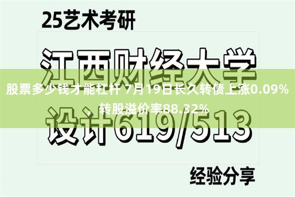 股票多少钱才能杠杆 7月19日长久转债上涨0.09%，转股溢价率88.32%