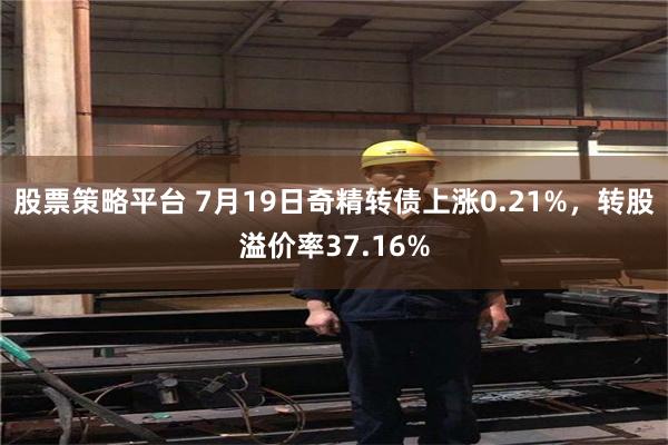 股票策略平台 7月19日奇精转债上涨0.21%，转股溢价率37.16%