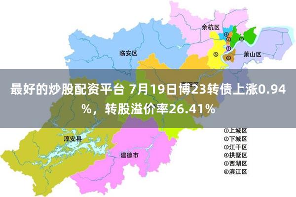 最好的炒股配资平台 7月19日博23转债上涨0.94%，转股溢价率26.41%