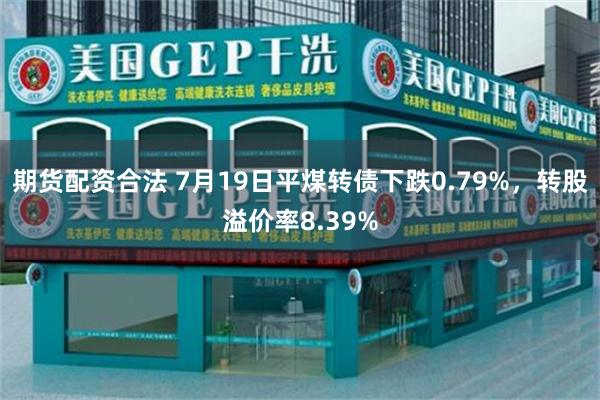 期货配资合法 7月19日平煤转债下跌0.79%，转股溢价率8.39%