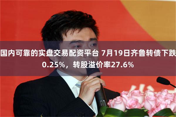 国内可靠的实盘交易配资平台 7月19日齐鲁转债下跌0.25%，转股溢价率27.6%