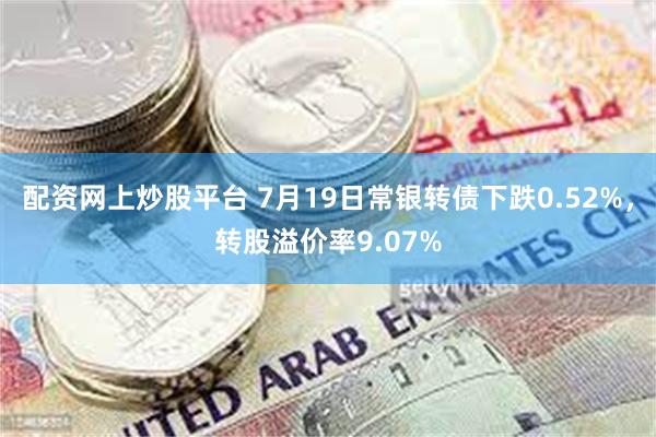 配资网上炒股平台 7月19日常银转债下跌0.52%，转股溢价率9.07%