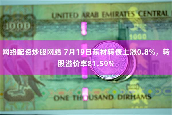 网络配资炒股网站 7月19日东材转债上涨0.8%，转股溢价率81.59%