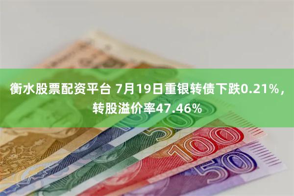 衡水股票配资平台 7月19日重银转债下跌0.21%，转股溢价率47.46%