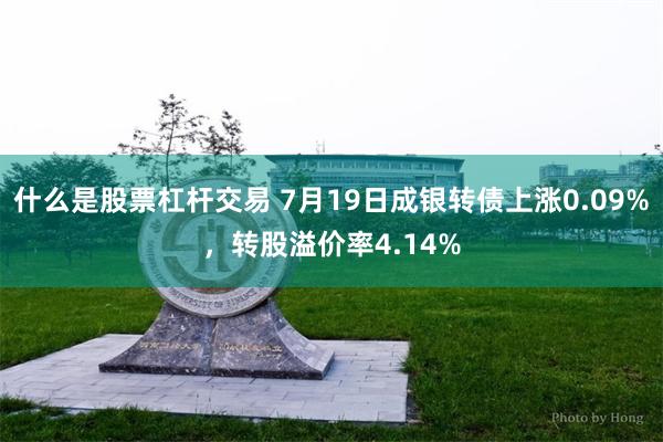 什么是股票杠杆交易 7月19日成银转债上涨0.09%，转股溢价率4.14%