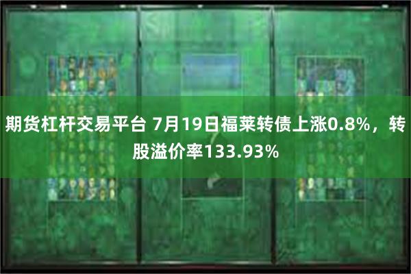 期货杠杆交易平台 7月19日福莱转债上涨0.8%，转股溢价率133.93%