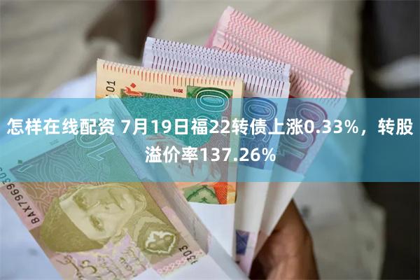 怎样在线配资 7月19日福22转债上涨0.33%，转股溢价率137.26%