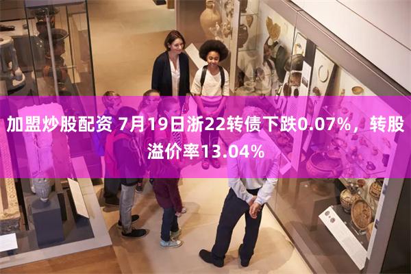 加盟炒股配资 7月19日浙22转债下跌0.07%，转股溢价率13.04%