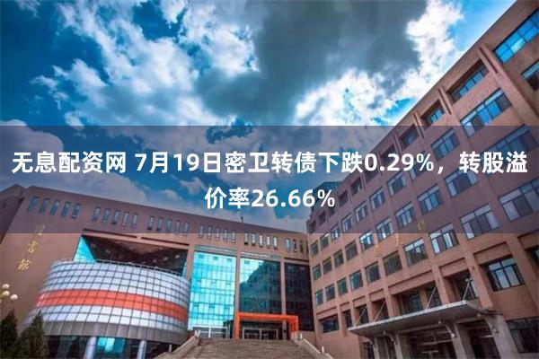 无息配资网 7月19日密卫转债下跌0.29%，转股溢价率26.66%