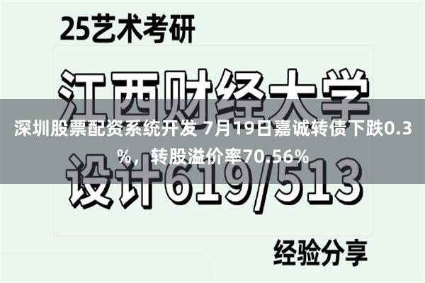 深圳股票配资系统开发 7月19日嘉诚转债下跌0.3%，转股溢价率70.56%