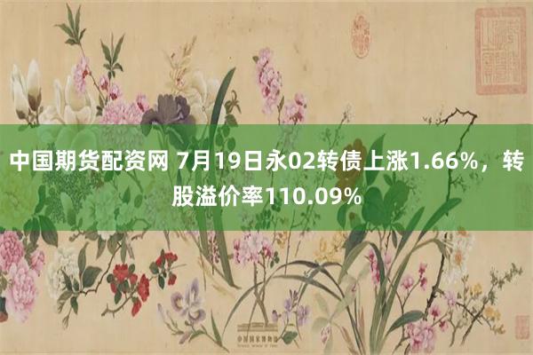 中国期货配资网 7月19日永02转债上涨1.66%，转股溢价率110.09%