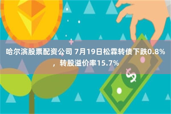 哈尔滨股票配资公司 7月19日松霖转债下跌0.8%，转股溢价率15.7%