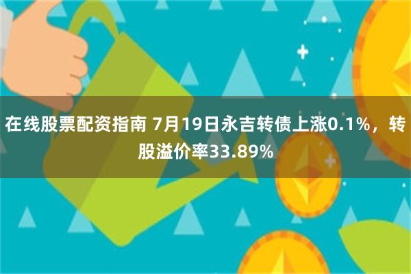 在线股票配资指南 7月19日永吉转债上涨0.1%，转股溢价率33.89%