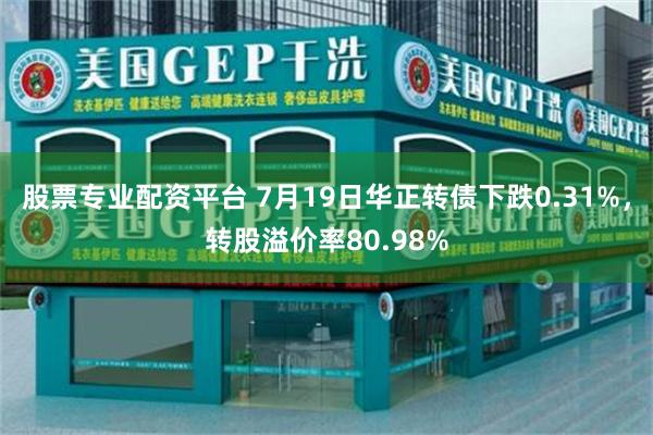 股票专业配资平台 7月19日华正转债下跌0.31%，转股溢价率80.98%