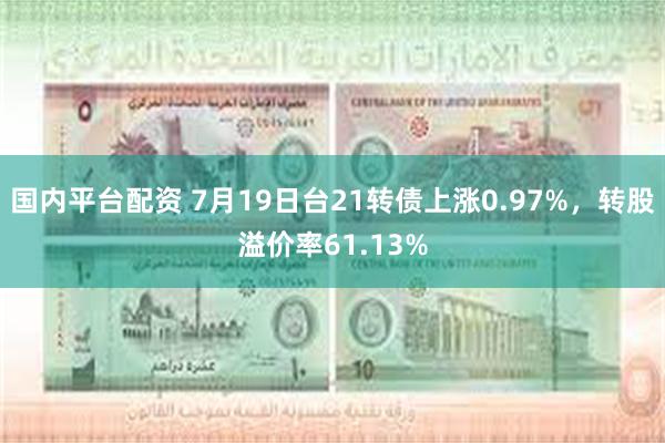 国内平台配资 7月19日台21转债上涨0.97%，转股溢价率61.13%