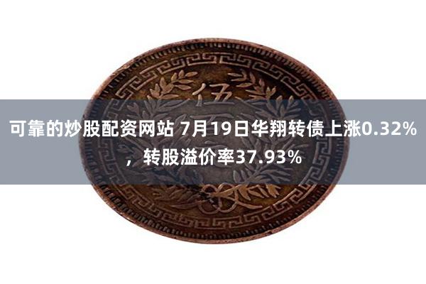 可靠的炒股配资网站 7月19日华翔转债上涨0.32%，转股溢价率37.93%