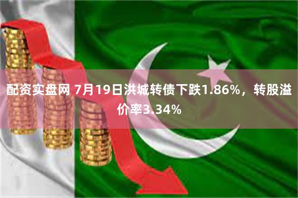 配资实盘网 7月19日洪城转债下跌1.86%，转股溢价率3.34%