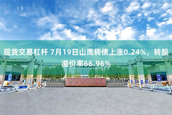 现货交易杠杆 7月19日山鹰转债上涨0.24%，转股溢价率66.96%