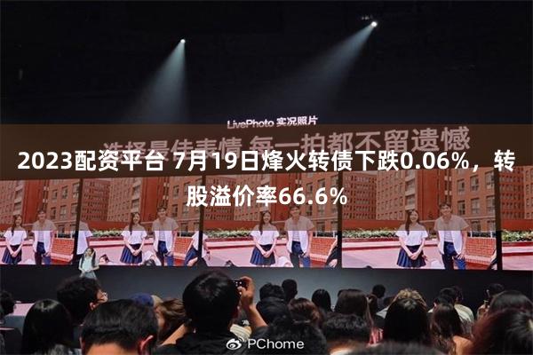 2023配资平台 7月19日烽火转债下跌0.06%，转股溢价率66.6%