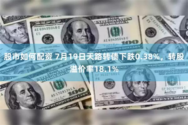 股市如何配资 7月19日天路转债下跌0.38%，转股溢价率18.1%