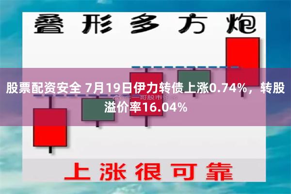 股票配资安全 7月19日伊力转债上涨0.74%，转股溢价率16.04%