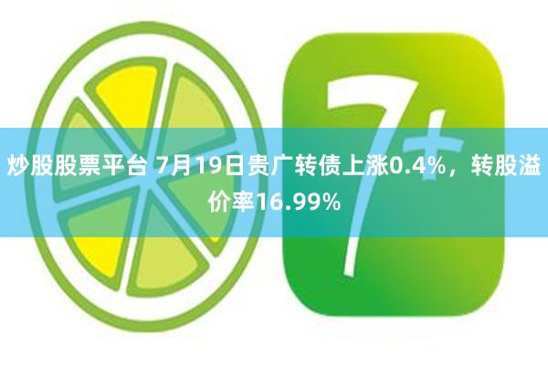 炒股股票平台 7月19日贵广转债上涨0.4%，转股溢价率16.99%