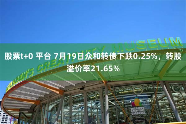 股票t+0 平台 7月19日众和转债下跌0.25%，转股溢价率21.65%