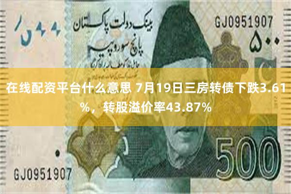 在线配资平台什么意思 7月19日三房转债下跌3.61%，转股溢价率43.87%