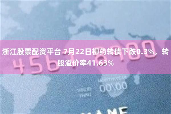 浙江股票配资平台 7月22日柳药转债下跌0.3%，转股溢价率41.63%