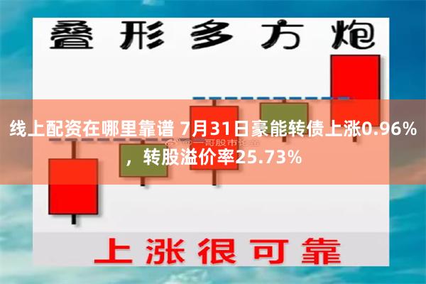 线上配资在哪里靠谱 7月31日豪能转债上涨0.96%，转股溢价率25.73%