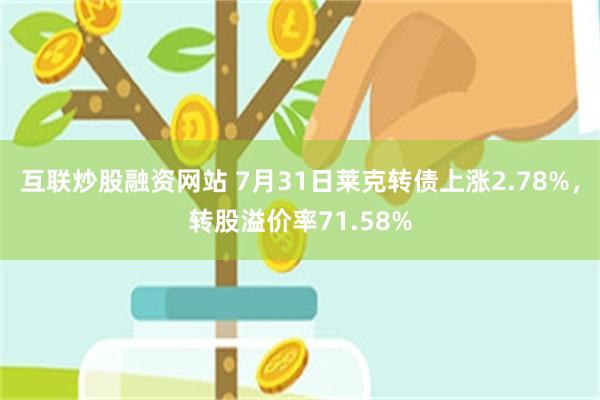 互联炒股融资网站 7月31日莱克转债上涨2.78%，转股溢价率71.58%