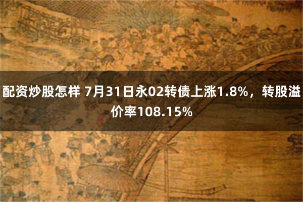 配资炒股怎样 7月31日永02转债上涨1.8%，转股溢价率108.15%