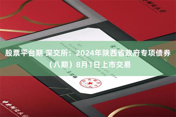 股票平台期 深交所：2024年陕西省政府专项债券（八期）8月1日上市交易