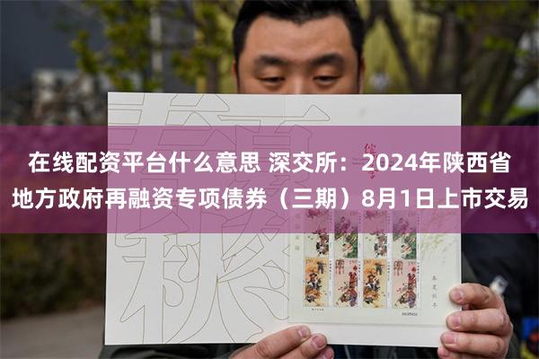 在线配资平台什么意思 深交所：2024年陕西省地方政府再融资专项债券（三期）8月1日上市交易