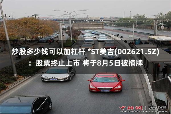 炒股多少钱可以加杠杆 *ST美吉(002621.SZ)：股票终止上市 将于8月5日被摘牌