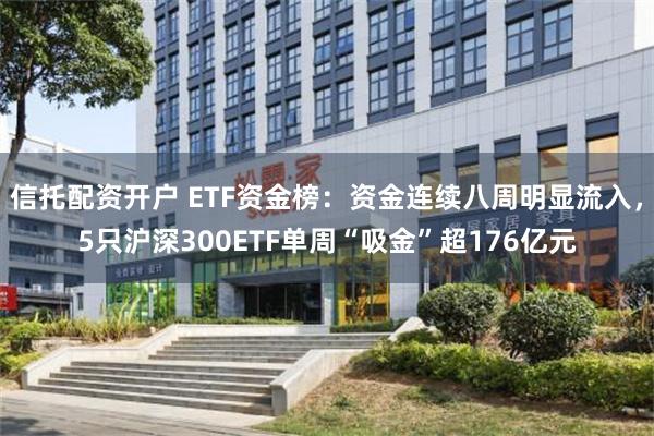 信托配资开户 ETF资金榜：资金连续八周明显流入，5只沪深300ETF单周“吸金”超176亿元