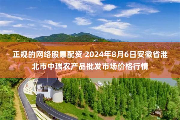 正规的网络股票配资 2024年8月6日安徽省淮北市中瑞农产品批发市场价格行情