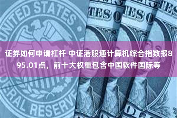 证券如何申请杠杆 中证港股通计算机综合指数报895.01点，前十大权重包含中国软件国际等