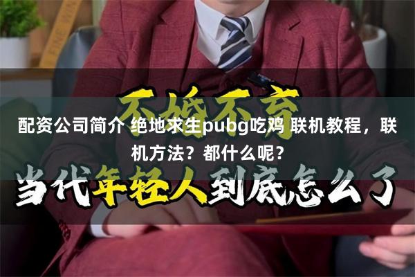 配资公司简介 绝地求生pubg吃鸡 联机教程，联机方法？都什么呢？