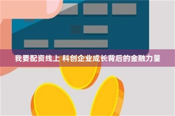 我要配资线上 科创企业成长背后的金融力量