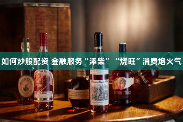 如何炒股配资 金融服务“添柴” “烧旺”消费烟火气