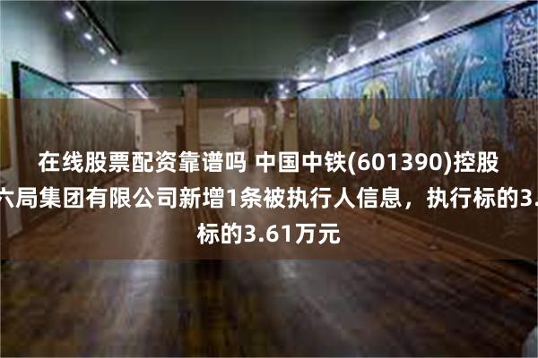 在线股票配资靠谱吗 中国中铁(601390)控股的中铁六局集团有限公司新增1条被执行人信息，执行标的3.61万元