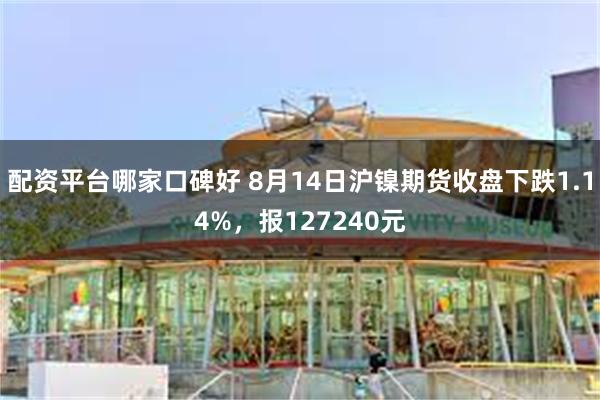 配资平台哪家口碑好 8月14日沪镍期货收盘下跌1.14%，报127240元